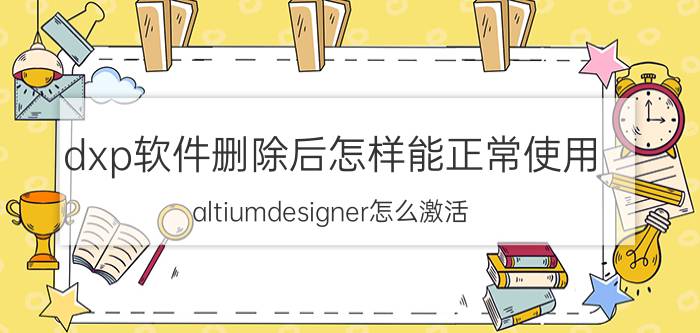 dxp软件删除后怎样能正常使用 altiumdesigner怎么激活？